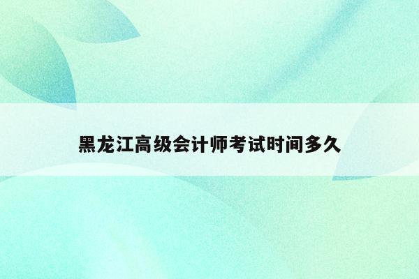 黑龙江高级会计师考试时间多久