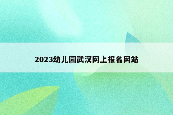 2023幼儿园武汉网上报名网站