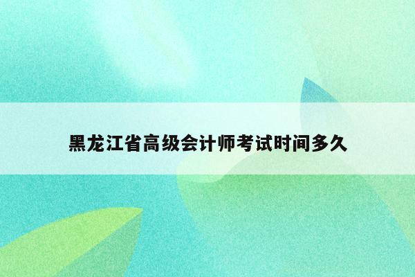 黑龙江省高级会计师考试时间多久