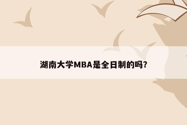 湖南大学MBA是全日制的吗？