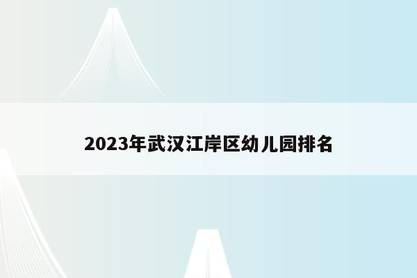 2023年武汉江岸区幼儿园排名
