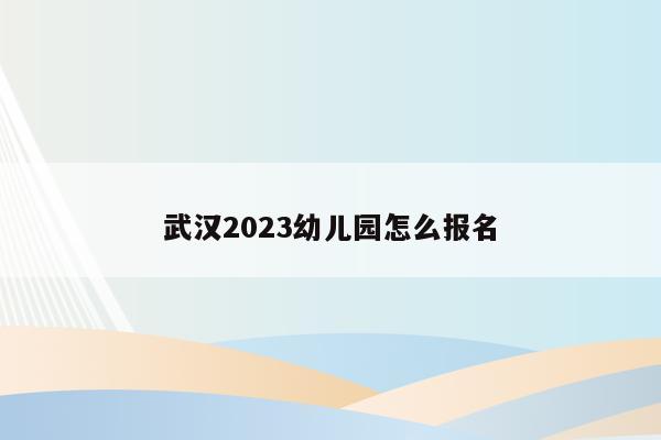 武汉2023幼儿园怎么报名