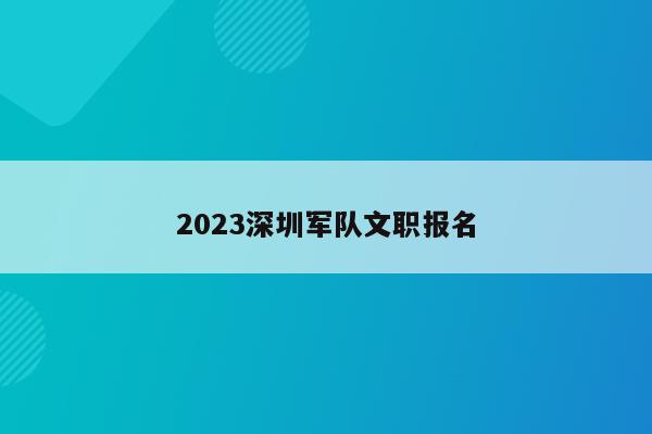 2023深圳军队文职报名