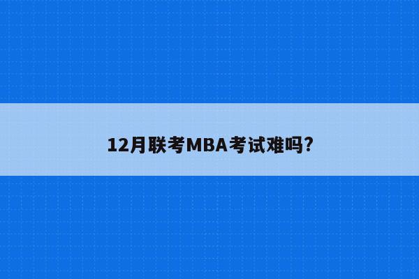12月联考MBA考试难吗?
