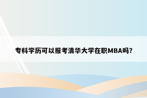 专科学历可以报考清华大学在职MBA吗？