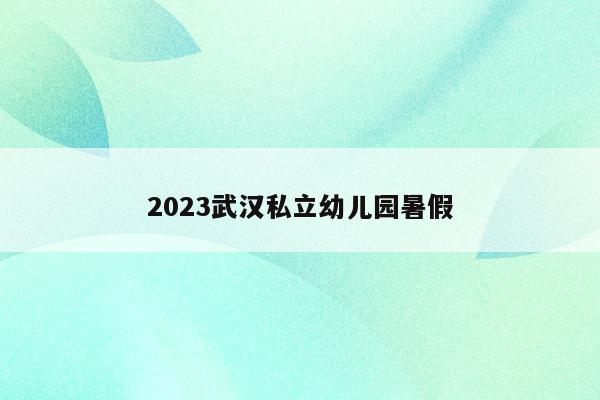 2023武汉私立幼儿园暑假