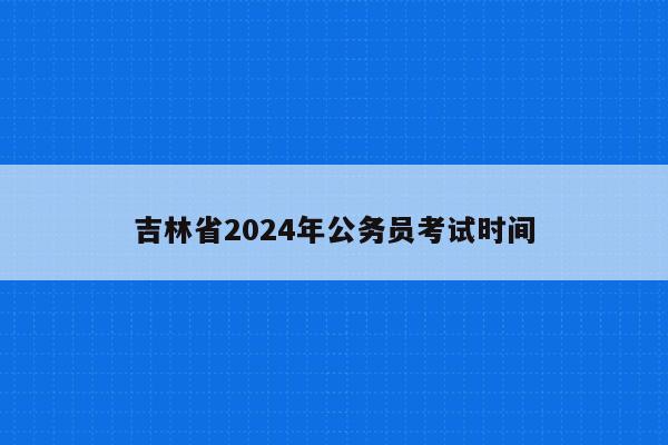吉林省2024年公务员考试时间
