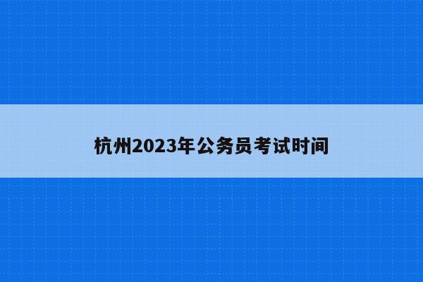 杭州2023年公务员考试时间