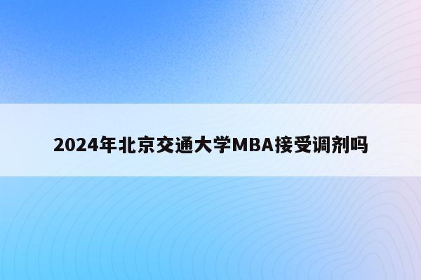 2024年北京交通大学MBA接受调剂吗