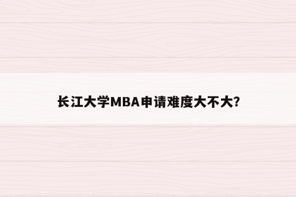 长江大学MBA申请难度大不大？
