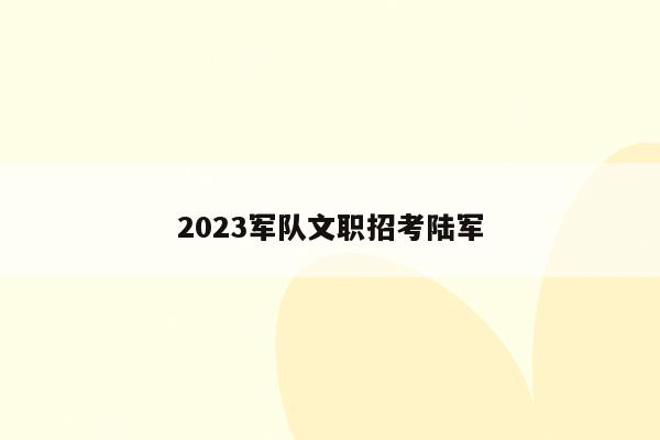 2023军队文职招考陆军