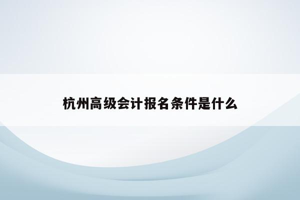 杭州高级会计报名条件是什么