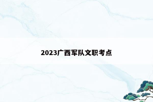 2023广西军队文职考点
