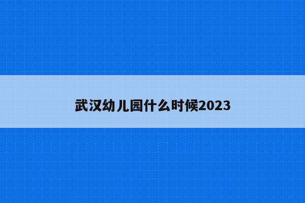 武汉幼儿园什么时候2023