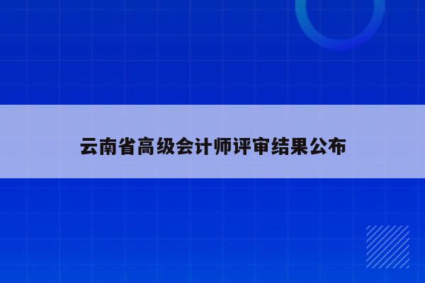 云南省高级会计师评审结果公布