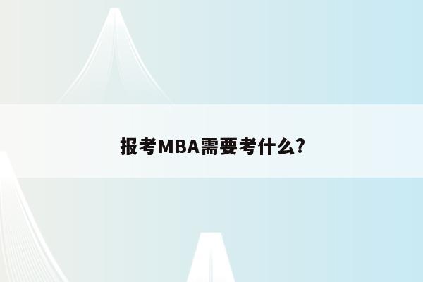 报考MBA需要考什么?