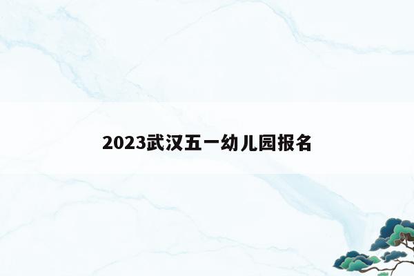 2023武汉五一幼儿园报名