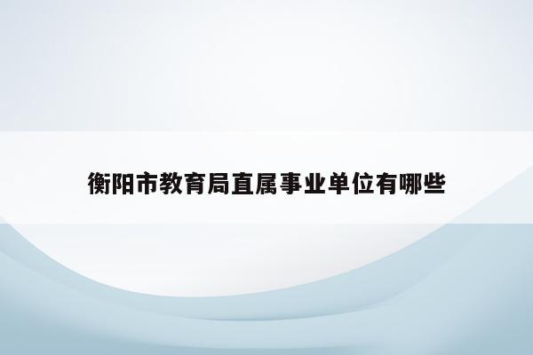 衡阳市教育局直属事业单位有哪些