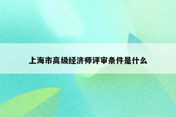 上海市高级经济师评审条件是什么
