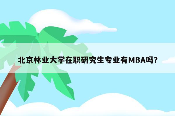 北京林业大学在职研究生专业有MBA吗？