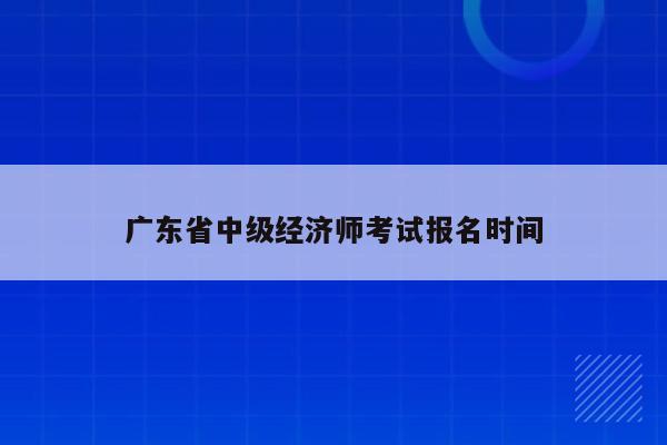 广东省中级经济师考试报名时间