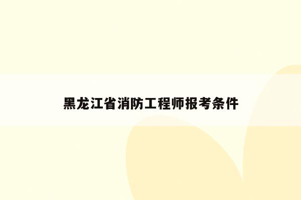 黑龙江省消防工程师报考条件