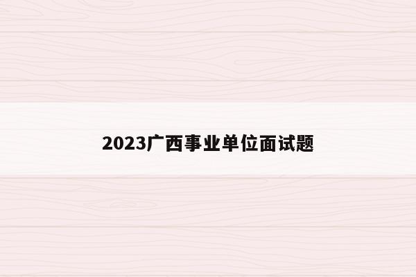 2023广西事业单位面试题