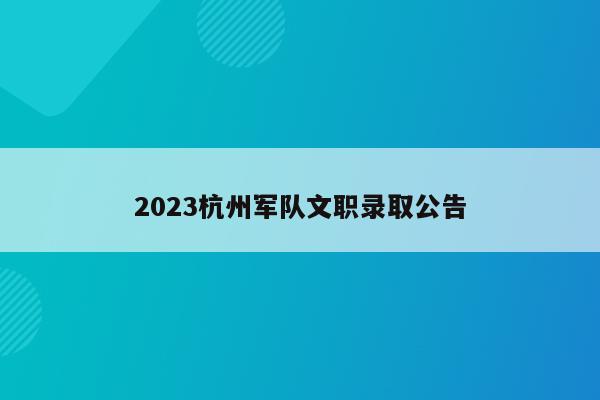 2023杭州军队文职录取公告