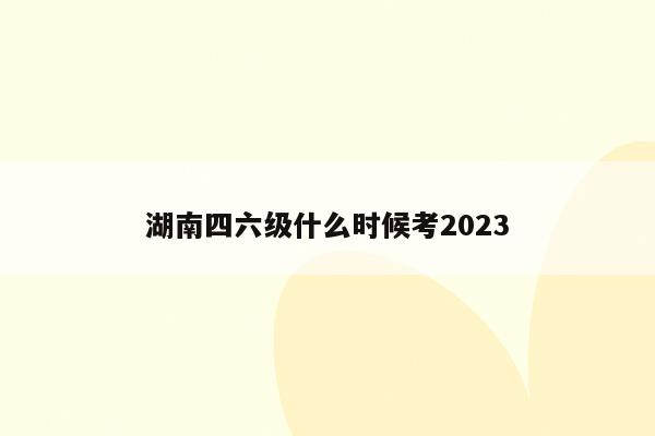 湖南四六级什么时候考2023