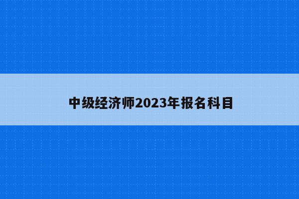 中级经济师2023年报名科目