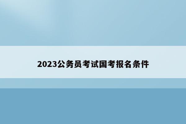 2023公务员考试国考报名条件