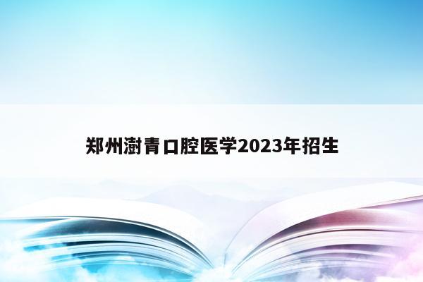 郑州澍青口腔医学2023年招生