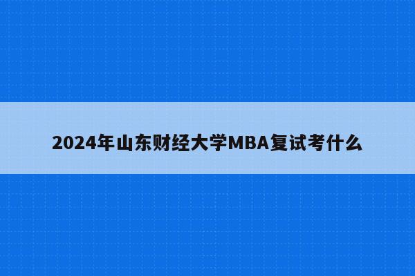 2024年山东财经大学MBA复试考什么