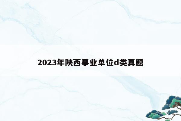 2023年陕西事业单位d类真题