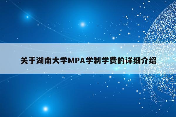关于湖南大学MPA学制学费的详细介绍