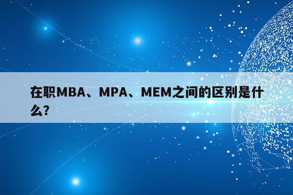 在职MBA、MPA、MEM之间的区别是什么？