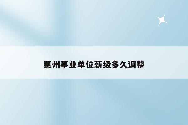 惠州事业单位薪级多久调整
