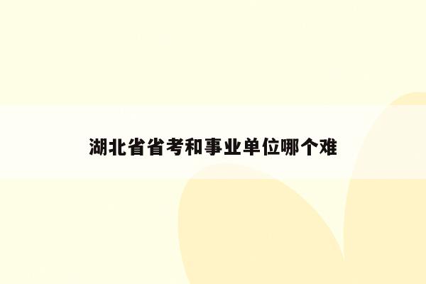 湖北省省考和事业单位哪个难