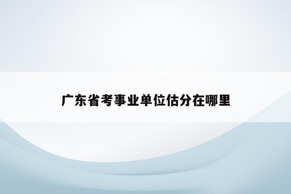广东省考事业单位估分在哪里