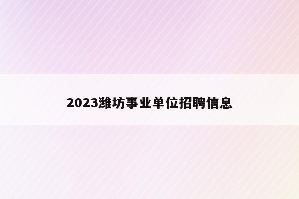 2023潍坊事业单位招聘信息
