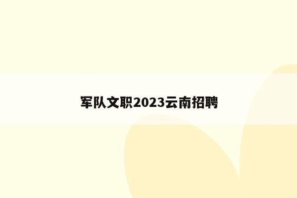 军队文职2023云南招聘