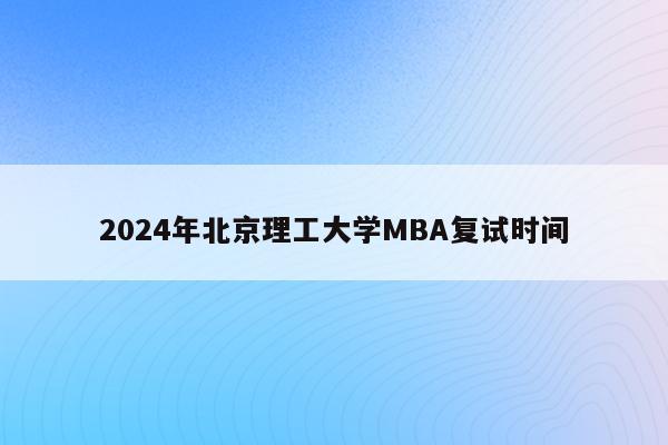 2024年北京理工大学MBA复试时间