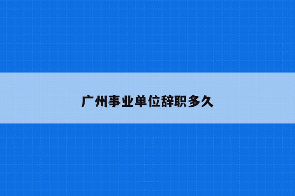 广州事业单位辞职多久