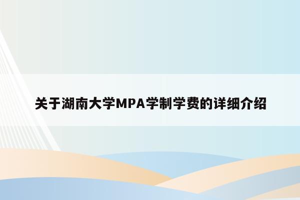 关于湖南大学MPA学制学费的详细介绍