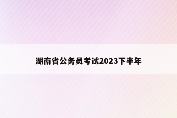 湖南省公务员考试2023下半年