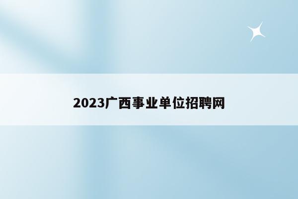 2023广西事业单位招聘网