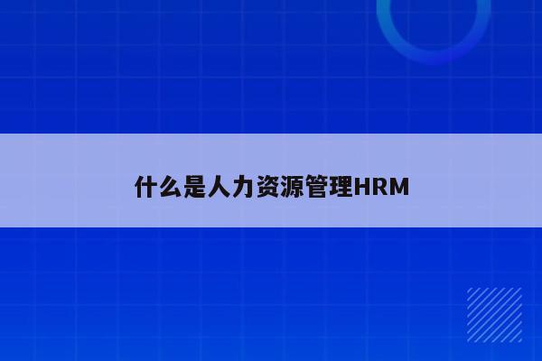 什么是人力资源管理HRM
