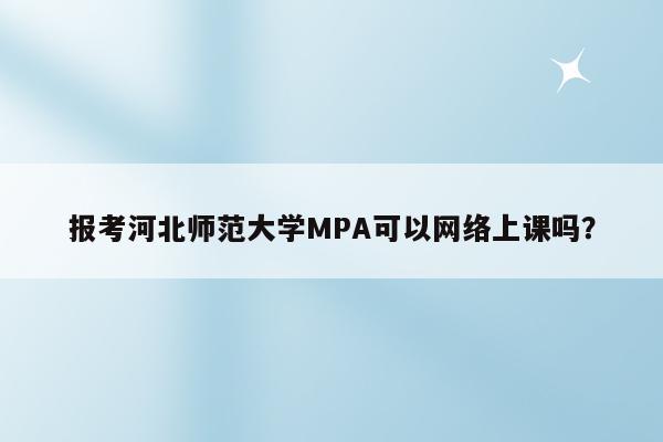报考河北师范大学MPA可以网络上课吗？