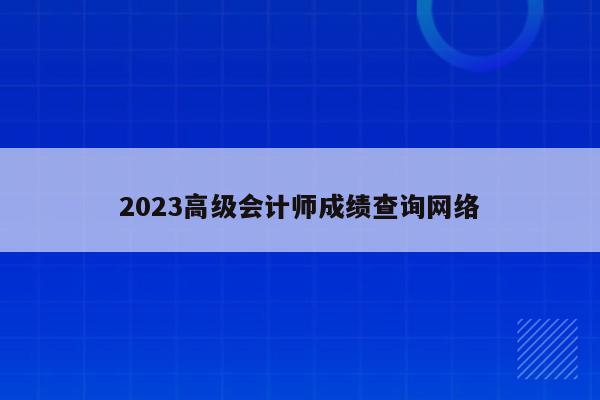 2023高级会计师成绩查询网络