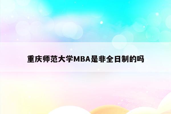 重庆师范大学MBA是非全日制的吗